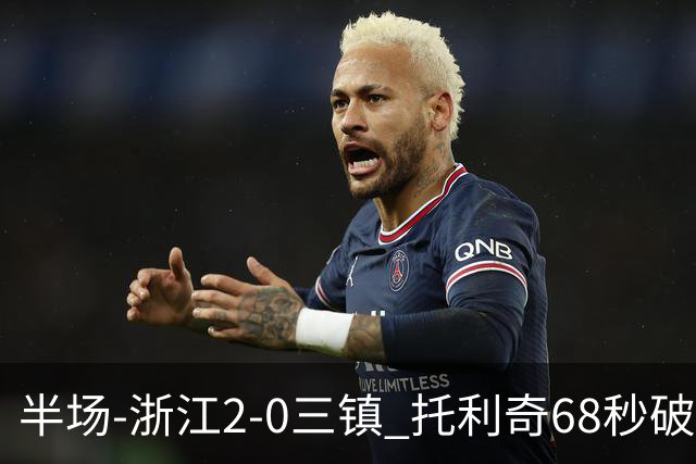 半场-浙江2-0三镇 托利奇68秒破门米特里策无解一条龙