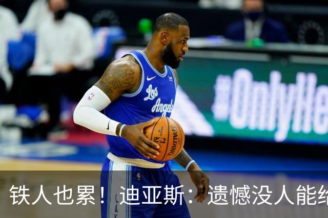 铁人也累！迪亚斯：遗憾没人能给我轮换 状态不佳但我仍竭尽全力